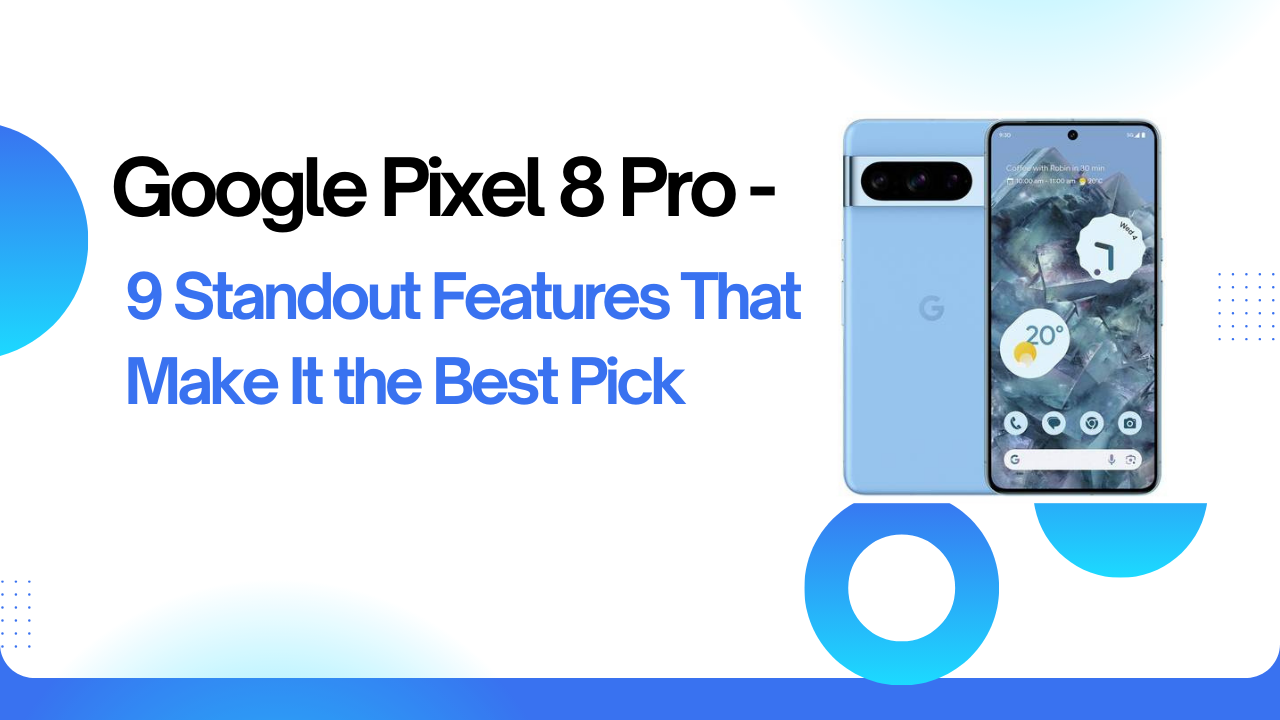 Google Pixel 8 Pro -9 Standout Features That Maket it the Best Pick