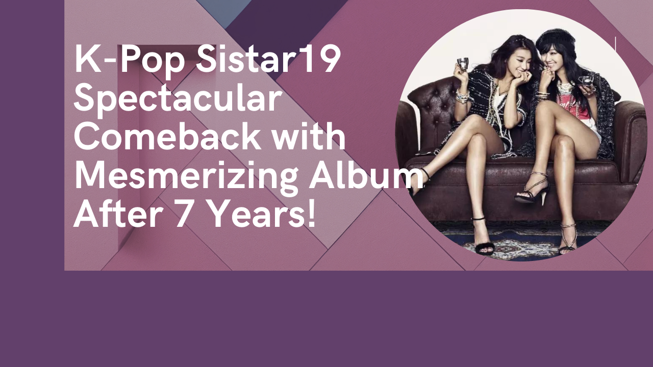 K-Pop Sistar19 Spectacular Comeback with Mesmerizing Album After 7 Years!