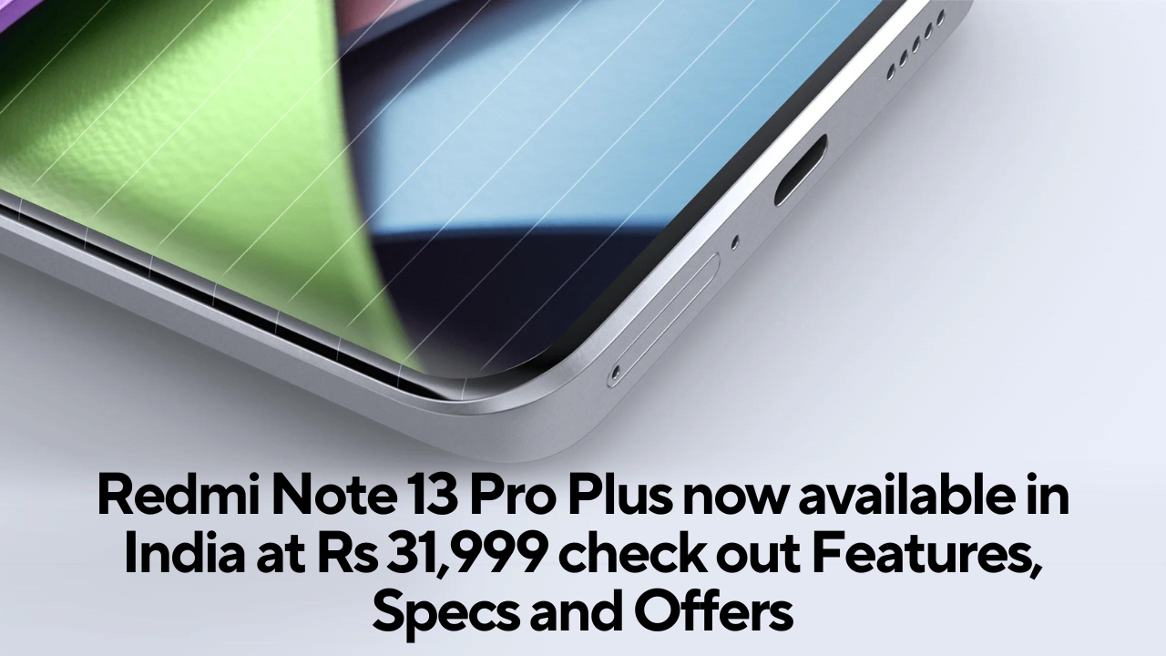 Redmi Note 13 Pro Plus now available in India at Rs 31,999 check out Features, Specs and Offers