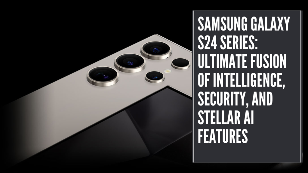 Samsung Galaxy S24 Series Ultimate Fusion of Intelligence, Security, and Stellar AI Features