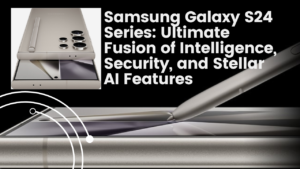 Samsung Galaxy S24 Series Ultimate Fusion of Intelligence, Security, and Stellar AI Features